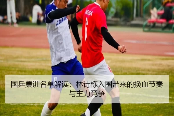 国乒集训名单解读：林诗栋入围带来的换血节奏与主力竞争
